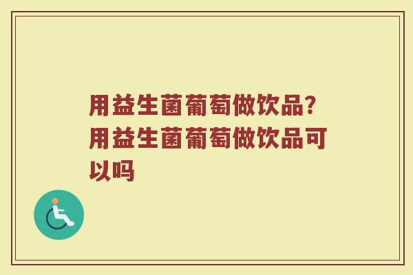 用益生菌葡萄做饮品?用益生菌葡萄做饮品可以吗 用益生菌葡萄做饮品?用益生菌葡萄做饮品可以吗