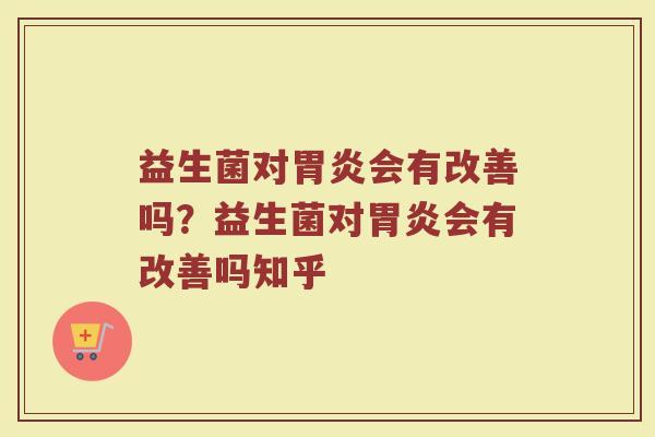 益生菌对胃炎会有改善吗?益生菌对胃炎会有改善吗知乎