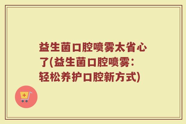 益生菌口腔喷雾太省心了(益生菌口腔喷雾:轻松养护口腔新方式)