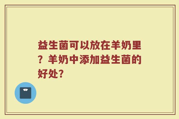 益生菌可以放在羊奶里?羊奶中添加益生菌的好处?