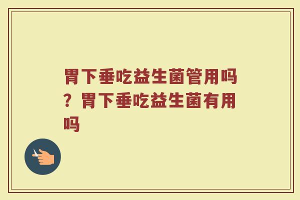 胃下垂吃益生菌管用吗?胃下垂吃益生菌有用吗