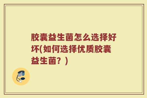 胶囊益生菌怎么选择好坏(如何选择优质胶囊益生菌？)