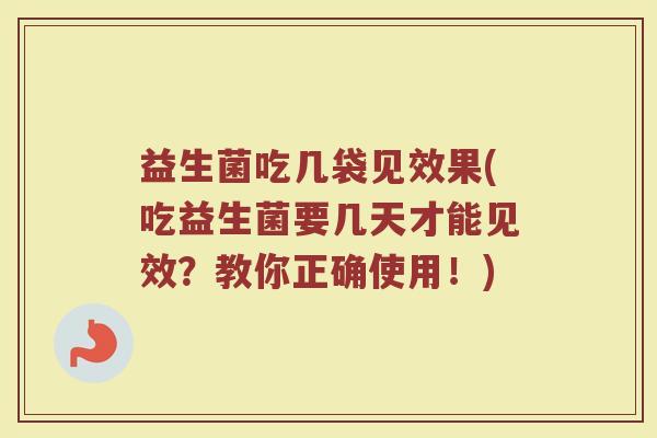 益生菌吃几袋见效果(吃益生菌要几天才能见效?教你正确使用!)