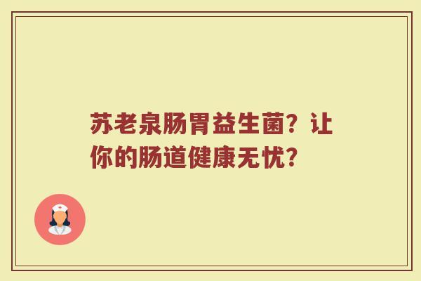 苏老泉肠胃益生菌?让你的肠道健康无忧? 苏老泉肠胃益生菌?让你的肠道健康无忧?