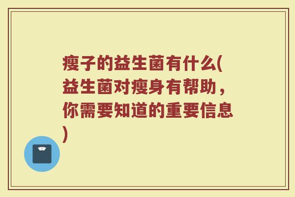 瘦子的益生菌有什么(益生菌对瘦身有帮助，你需要知道的重要信息)