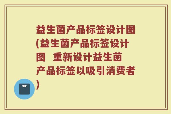 益生菌产品标签设计图(益生菌产品标签设计图  重新设计益生菌产品标签以吸引消费者)