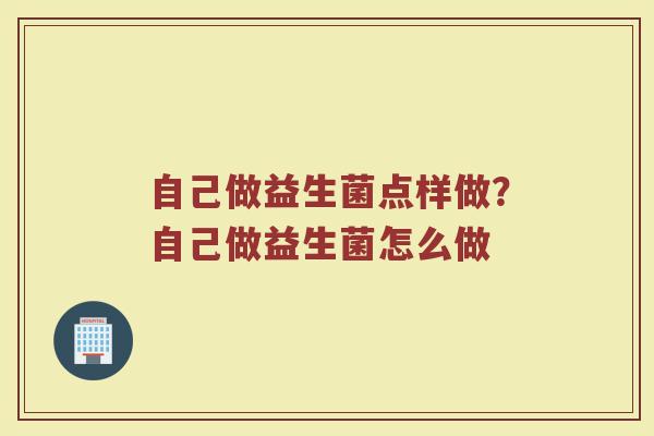 自己做益生菌点样做?自己做益生菌怎么做