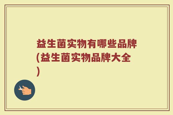 益生菌实物有哪些品牌(益生菌实物品牌大全) 益生菌实物有哪些品牌(益生菌实物品牌大全)