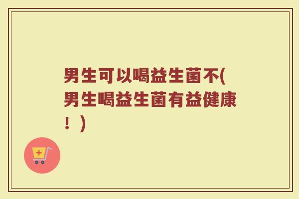 男生可以喝益生菌不(男生喝益生菌有益健康!)