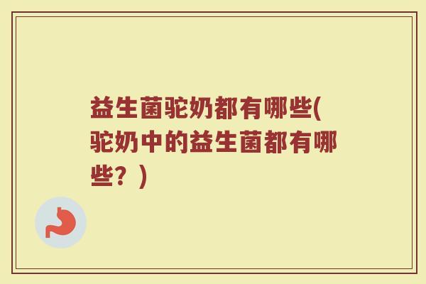 益生菌驼奶都有哪些(驼奶中的益生菌都有哪些？)