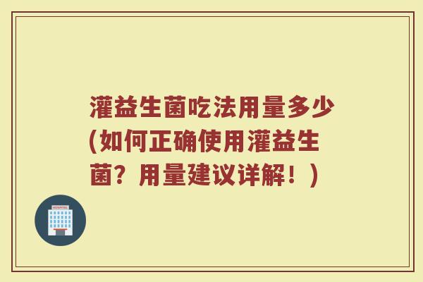灌益生菌吃法用量多少(如何正确使用灌益生菌?用量建议详解!)