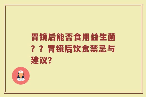 胃镜后能否食用益生菌？？胃镜后饮食禁忌与建议？