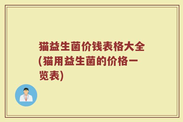 猫益生菌价钱表格大全(猫用益生菌的价格一览表) 猫益生菌价钱表格大全(猫用益生菌的价格一览表)