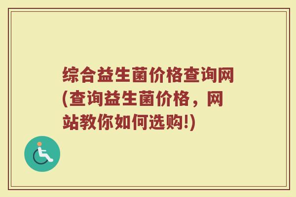 综合益生菌价格查询网(查询益生菌价格，网站教你如何选购!)