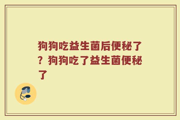 狗狗吃益生菌后便秘了？狗狗吃了益生菌便秘了