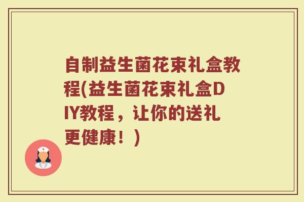 自制益生菌花束礼盒教程(益生菌花束礼盒DIY教程,让你的送礼更健康!) 自制益生菌花束礼盒教程(益生菌花束礼盒DIY教程,让你的送礼更健康!)
