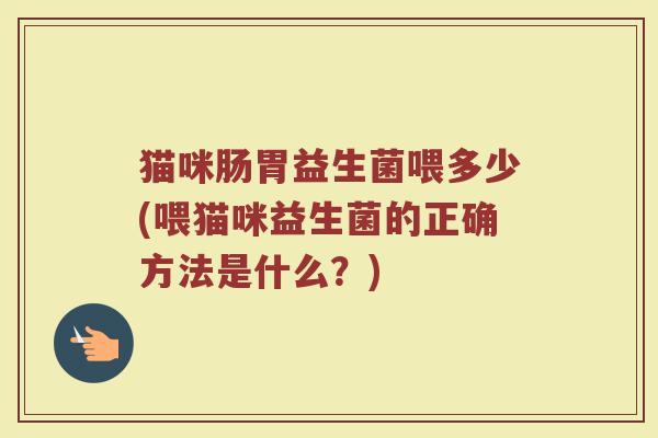 猫咪肠胃益生菌喂多少(喂猫咪益生菌的正确方法是什么?)