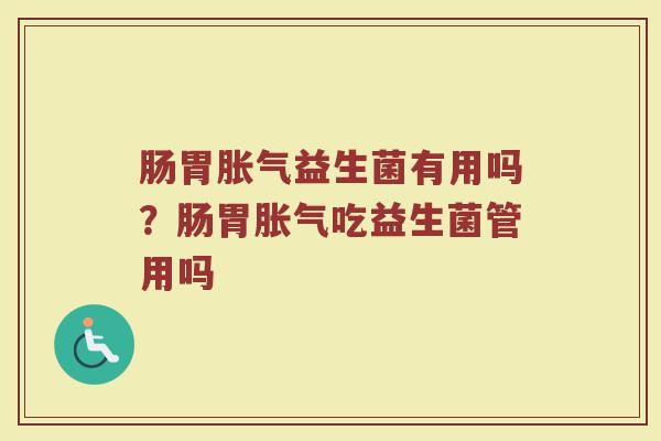 肠胃胀气益生菌有用吗？肠胃胀气吃益生菌管用吗
