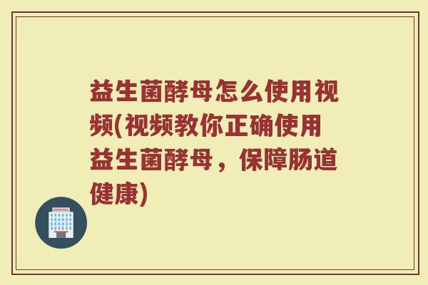 益生菌酵母怎么使用视频(视频教你正确使用益生菌酵母,保障肠道健康)