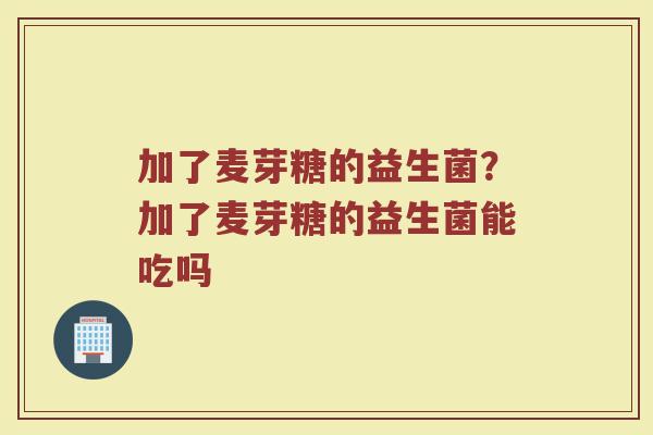 加了麦芽糖的益生菌?加了麦芽糖的益生菌能吃吗