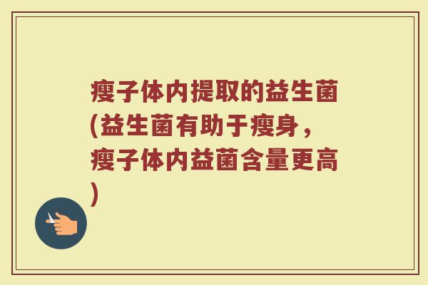 瘦子体内提取的益生菌(益生菌有助于瘦身,瘦子体内益菌含量更高)
