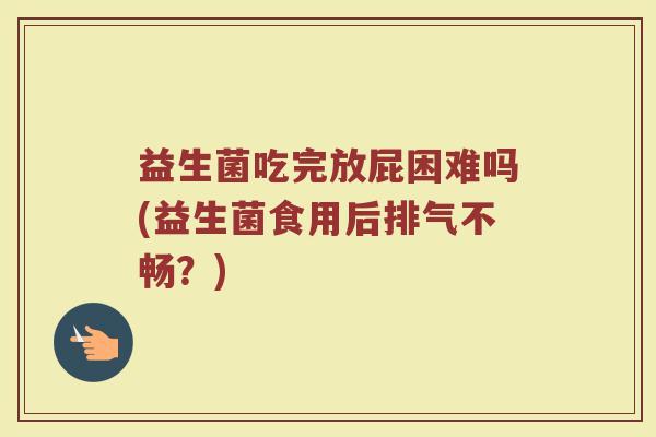 益生菌吃完放屁困难吗(益生菌食用后排气不畅?)