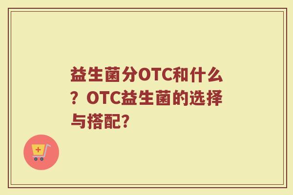 益生菌分OTC和什么?OTC益生菌的选择与搭配? 益生菌分OTC和什么?OTC益生菌的选择与搭配?