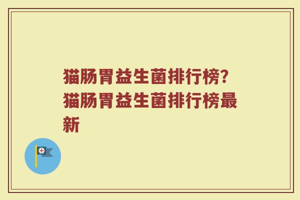 猫肠胃益生菌排行榜？猫肠胃益生菌排行榜新