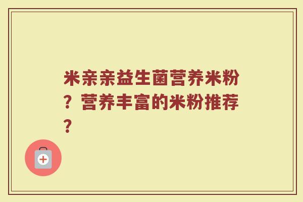 米亲亲益生菌营养米粉?营养丰富的米粉推荐?