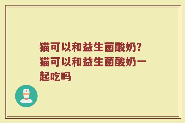 猫可以和益生菌酸奶?猫可以和益生菌酸奶一起吃吗