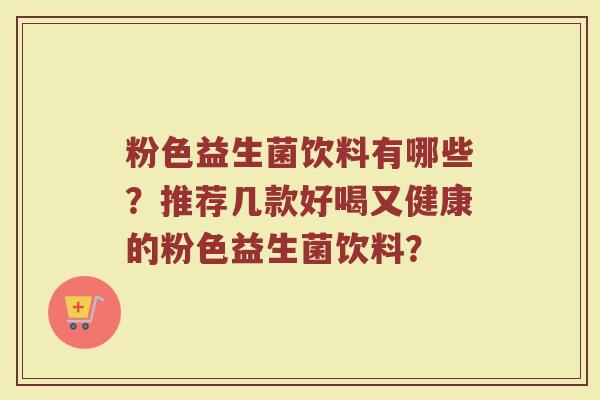 粉色益生菌饮料有哪些?推荐几款好喝又健康的粉色益生菌饮料? 粉色益生菌饮料有哪些?推荐几款好喝又健康的粉色益生菌饮料?