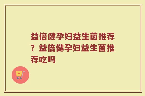 益倍健孕妇益生菌推荐?益倍健孕妇益生菌推荐吃吗