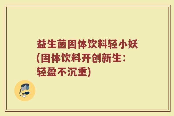 益生菌固体饮料轻小妖(固体饮料开创新生:轻盈不沉重)