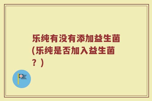 乐纯有没有添加益生菌(乐纯是否加入益生菌?)