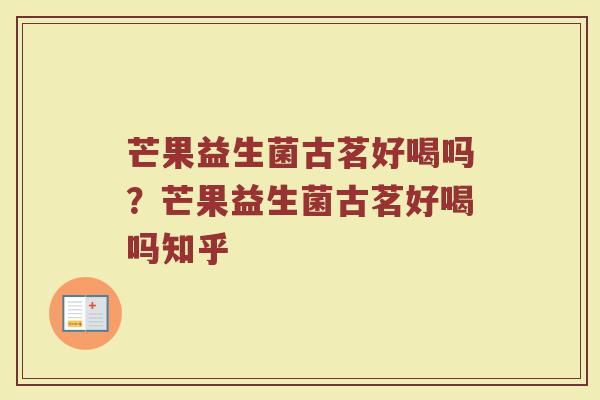 芒果益生菌古茗好喝吗？芒果益生菌古茗好喝吗知乎
