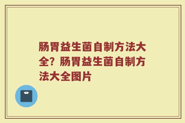 肠胃益生菌自制方法大全?肠胃益生菌自制方法大全图片