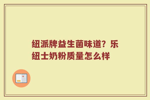 纽派牌益生菌味道?乐纽士奶粉质量怎么样 纽派牌益生菌味道?乐纽士奶粉质量怎么样