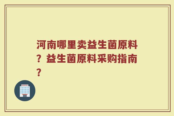 河南哪里卖益生菌原料?益生菌原料采购指南?