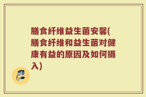 膳食纤维益生菌安馨(膳食纤维和益生菌对健康有益的原因及如何摄入)