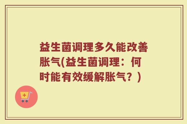 益生菌调理多久能改善胀气(益生菌调理:何时能有效缓解胀气?)