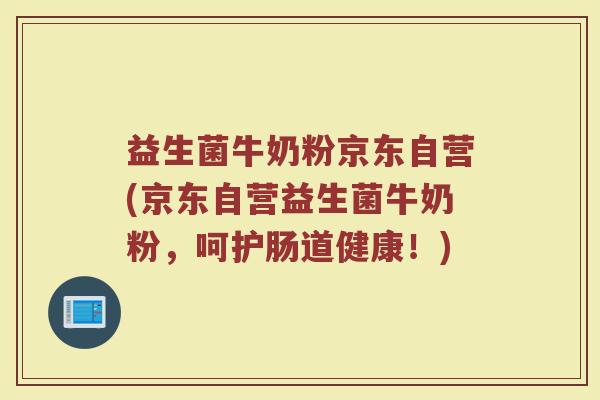 益生菌牛奶粉京东自营(京东自营益生菌牛奶粉,呵护肠道健康!)