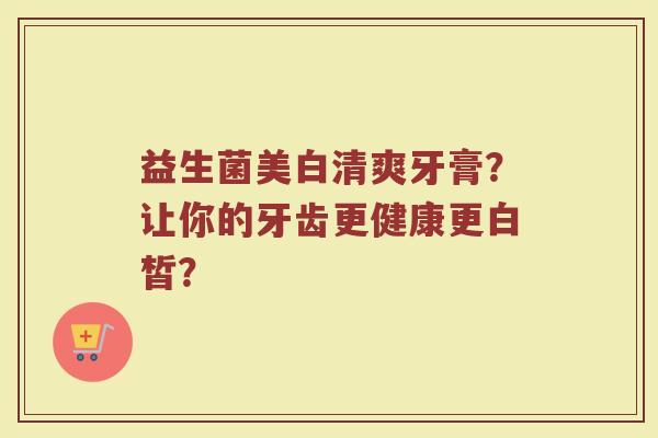益生菌美白清爽牙膏?让你的牙齿更健康更白皙? 益生菌美白清爽牙膏?让你的牙齿更健康更白皙?