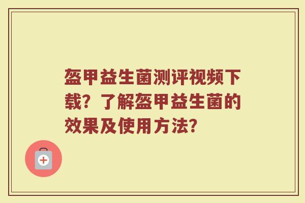 盔甲益生菌测评视频下载？了解盔甲益生菌的效果及使用方法？