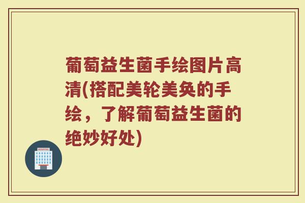 葡萄益生菌手绘图片高清(搭配美轮美奂的手绘,了解葡萄益生菌的绝妙好处)