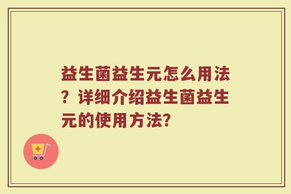 益生菌益生元怎么用法?详细介绍益生菌益生元的使用方法?
