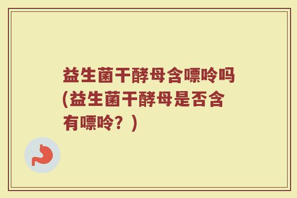 益生菌干酵母含嘌呤吗(益生菌干酵母是否含有嘌呤?)