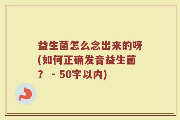 益生菌怎么念出来的呀(如何正确发音益生菌? - 50字以内) 益生菌怎么念出来的呀(如何正确发音益生菌? - 50字以内)