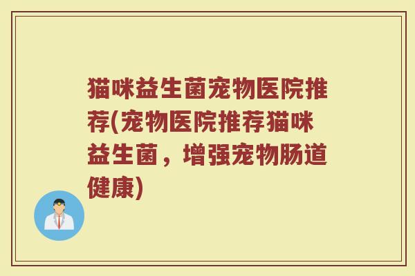 猫咪益生菌宠物医院推荐(宠物医院推荐猫咪益生菌,增强宠物肠道健康)