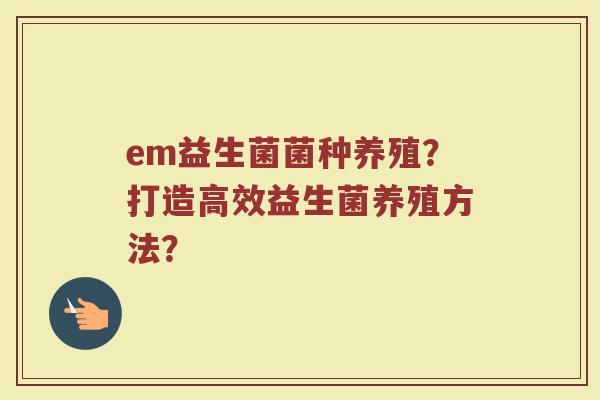em益生菌菌种养殖？打造高效益生菌养殖方法？