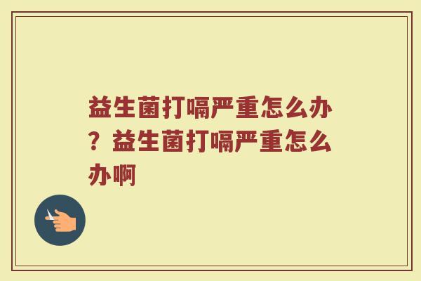 益生菌打嗝严重怎么办?益生菌打嗝严重怎么办啊